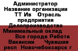 Администратор › Название организации ­ ТТ-Ив › Отрасль предприятия ­ Делопроизводство › Минимальный оклад ­ 20 000 - Все города Работа » Вакансии   . Чувашия респ.,Новочебоксарск г.